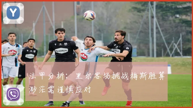 法甲分析：里尔客场挑战梅斯胜算渺茫需谨慎应对