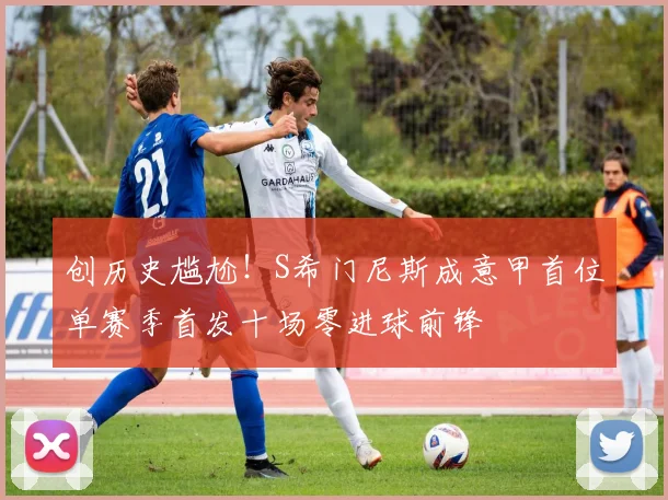 创历史尴尬！S希门尼斯成意甲首位单赛季首发十场零进球前锋