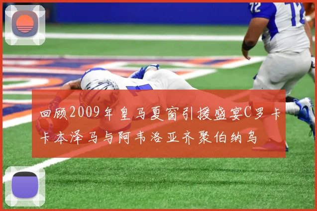 回顾2009年皇马夏窗引援盛宴C罗卡卡本泽马与阿韦洛亚齐聚伯纳乌