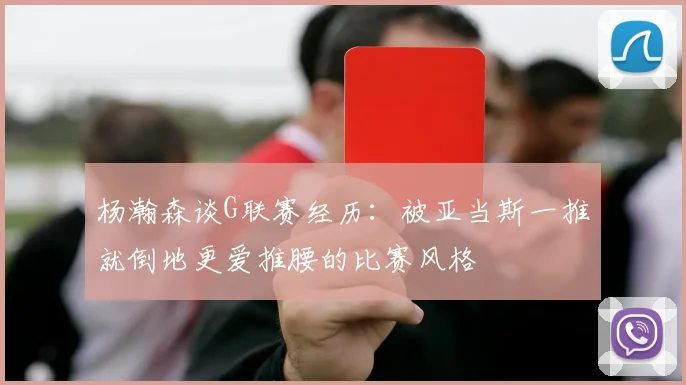 杨瀚森谈G联赛经历：被亚当斯一推就倒地更爱推腰的比赛风格