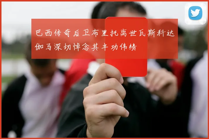 巴西传奇后卫布里托离世瓦斯科达伽马深切悼念其丰功伟绩