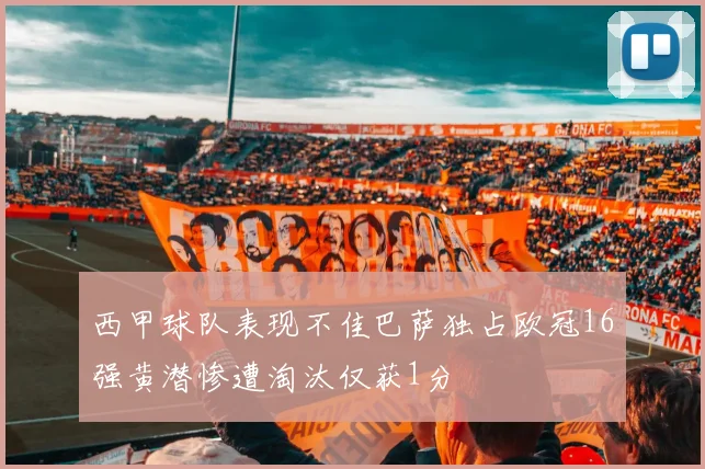 西甲球队表现不佳巴萨独占欧冠16强黄潜惨遭淘汰仅获1分