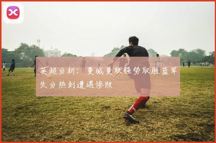 英超分析：曼城曼联强势取胜蓝军失分热刺遭遇惨败