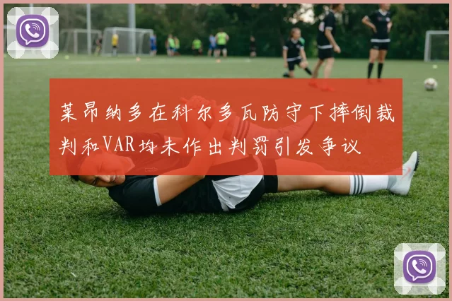 莱昂纳多在科尔多瓦防守下摔倒裁判和VAR均未作出判罚引发争议
