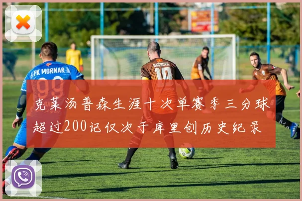 克莱汤普森生涯十次单赛季三分球超过200记仅次于库里创历史纪录