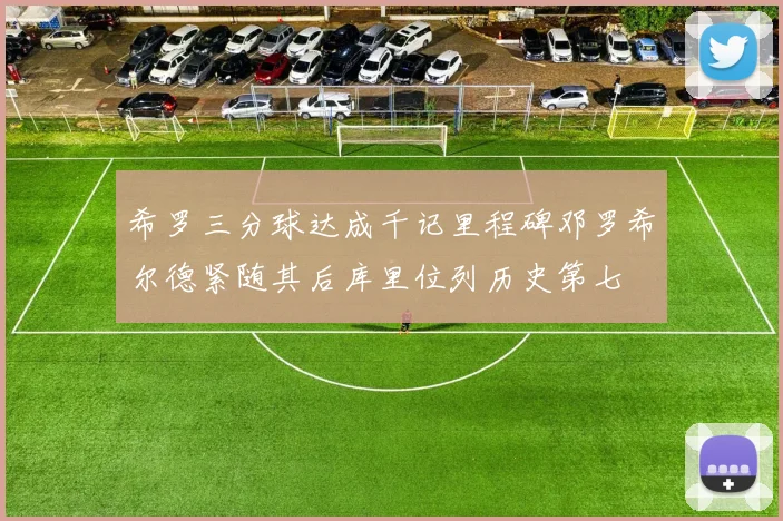 希罗三分球达成千记里程碑邓罗希尔德紧随其后库里位列历史第七