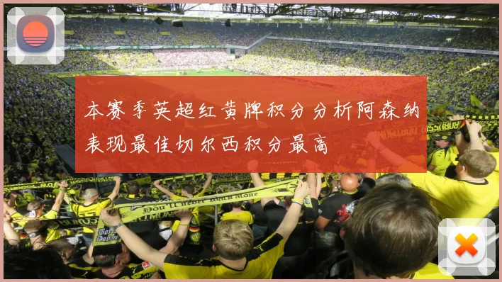 本赛季英超红黄牌积分分析阿森纳表现最佳切尔西积分最高
