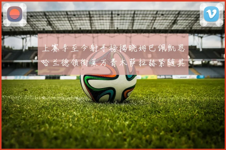 上赛季至今射手榜揭晓姆巴佩凯恩哈兰德领衔莱万青木萨拉赫紧随其后