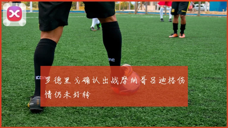 罗德里戈确认出战摩纳哥吕迪格伤情仍未好转