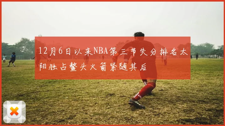 12月6日以来NBA第三节失分排名太阳独占鳌头火箭紧随其后