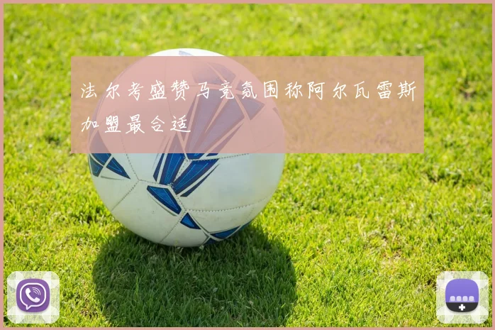 法尔考盛赞马竞氛围称阿尔瓦雷斯加盟最合适