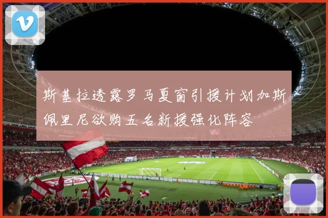 斯基拉透露罗马夏窗引援计划加斯佩里尼欲购五名新援强化阵容