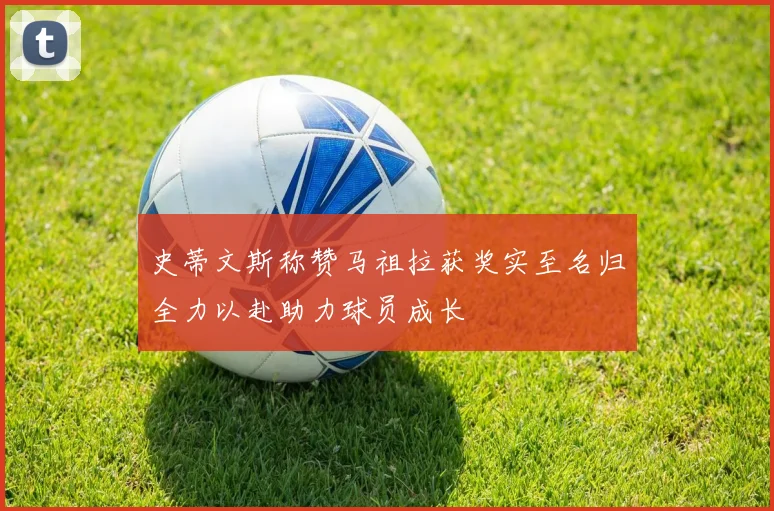 史蒂文斯称赞马祖拉获奖实至名归全力以赴助力球员成长