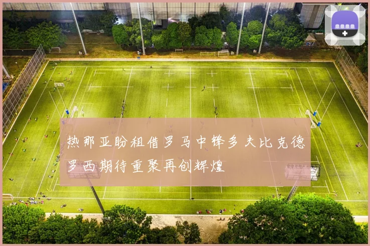 热那亚盼租借罗马中锋多夫比克德罗西期待重聚再创辉煌