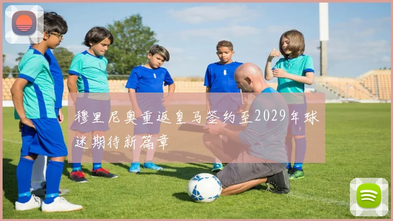 穆里尼奥重返皇马签约至2029年球迷期待新篇章
