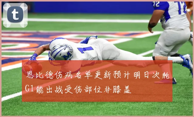 恩比德伤病名单更新预计明日次轮G1能出战受伤部位非膝盖